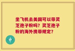 坐飞机去美国可以带灵芝孢子粉吗？灵芝孢子粉的海外携带规定？