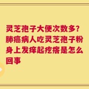 灵芝孢子大便次数多？肺癌病人吃灵芝孢子粉身上发痒起疙瘩是怎么回事