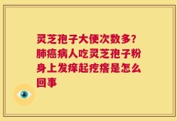 灵芝孢子大便次数多？肺癌病人吃灵芝孢子粉身上发痒起疙瘩是怎么回事
