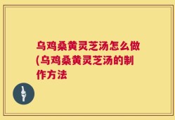 乌鸡桑黄灵芝汤怎么做(乌鸡桑黄灵芝汤的制作方法