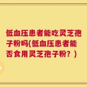 低血压患者能吃灵芝孢子粉吗(低血压患者能否食用灵芝孢子粉？)