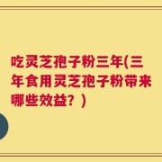 吃灵芝孢子粉三年(三年食用灵芝孢子粉带来哪些效益？)