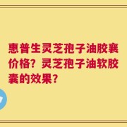 惠普生灵芝孢子油胶襄价格？灵芝孢子油软胶囊的效果？