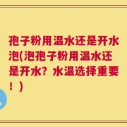 孢子粉用温水还是开水泡(泡孢子粉用温水还是开水？水温选择重要！)