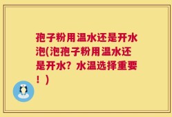 孢子粉用温水还是开水泡(泡孢子粉用温水还是开水？水温选择重要！)