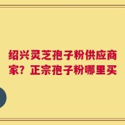 绍兴灵芝孢子粉供应商家？正宗孢子粉哪里买