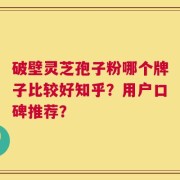 破壁灵芝孢子粉哪个牌子比较好知乎？用户口碑推荐？