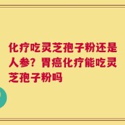 化疗吃灵芝孢子粉还是人参？胃癌化疗能吃灵芝孢子粉吗
