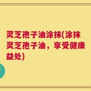 灵芝孢子油涂抹(涂抹灵芝孢子油，享受健康益处)