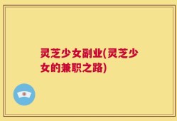 灵芝少女副业(灵芝少女的兼职之路)