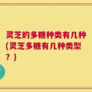 灵芝的多糖种类有几种(灵芝多糖有几种类型？)