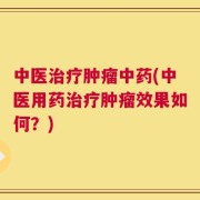 中医治疗肿瘤中药(中医用药治疗肿瘤效果如何？)