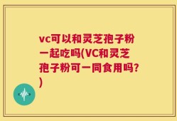 vc可以和灵芝孢子粉一起吃吗(VC和灵芝孢子粉可一同食用吗？)
