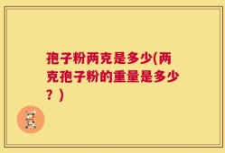 孢子粉两克是多少(两克孢子粉的重量是多少？)