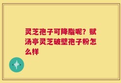 灵芝孢子可降脂呢？赋汤亭灵芝破壁孢子粉怎么样