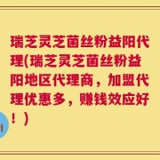 瑞芝灵芝菌丝粉益阳代理(瑞芝灵芝菌丝粉益阳地区代理商，加盟代理优惠多，赚钱效应好！)
