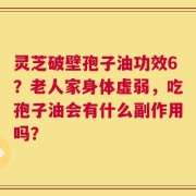 灵芝破壁孢子油功效6？老人家身体虚弱，吃孢子油会有什么副作用吗？