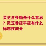 灵芝含多糖是什么意思？灵芝香菇平菇有什么标志性成分