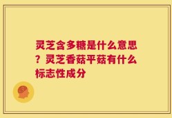 灵芝含多糖是什么意思？灵芝香菇平菇有什么标志性成分