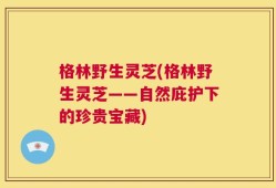 格林野生灵芝(格林野生灵芝——自然庇护下的珍贵宝藏)