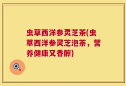 虫草西洋参灵芝茶(虫草西洋参灵芝泡茶，营养健康又香醇)
