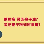 糖尿病 灵芝孢子油？灵芝孢子粉如何食用？