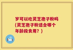 岁可以吃灵芝孢子粉吗(灵芝孢子粉适合哪个年龄段食用？)