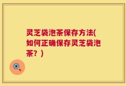 灵芝袋泡茶保存方法(如何正确保存灵芝袋泡茶？)