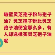破壁灵芝孢子粉与孢子油？灵芝孢子粉比灵芝孢子油便宜那么多，有人却选择买灵芝孢子油呢