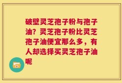 破壁灵芝孢子粉与孢子油？灵芝孢子粉比灵芝孢子油便宜那么多，有人却选择买灵芝孢子油呢