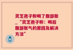 灵芝孢子粉喝了腹部胀_“灵芝孢子粉：喝后腹部胀气的原因及解决方法”