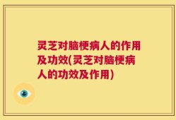 灵芝对脑梗病人的作用及功效(灵芝对脑梗病人的功效及作用)