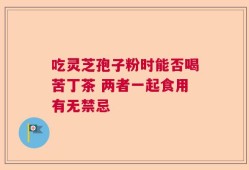吃灵芝孢子粉时能否喝苦丁茶 两者一起食用有无禁忌