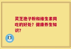 灵芝孢子粉和维生素同吃的好处？健康养生知识？