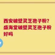 西安破壁灵芝孢子粉？盛海堂破壁灵芝孢子粉好吗