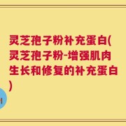 灵芝孢子粉补充蛋白(灵芝孢子粉-增强肌肉生长和修复的补充蛋白)