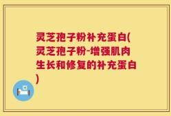 灵芝孢子粉补充蛋白(灵芝孢子粉-增强肌肉生长和修复的补充蛋白)