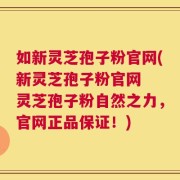 如新灵芝孢子粉官网(新灵芝孢子粉官网  灵芝孢子粉自然之力，官网正品保证！)