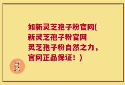 如新灵芝孢子粉官网(新灵芝孢子粉官网  灵芝孢子粉自然之力，官网正品保证！)
