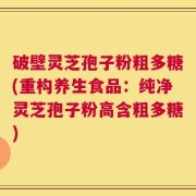 破壁灵芝孢子粉粗多糖(重构养生食品：纯净灵芝孢子粉高含粗多糖)