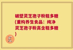 破壁灵芝孢子粉粗多糖(重构养生食品：纯净灵芝孢子粉高含粗多糖)