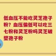 低血压不能吃灵芝孢子粉？血压偏低可以吃三七粉和灵芝粉吗灵芝破壁孢子粉