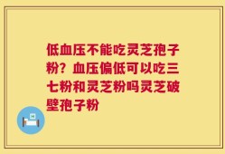 低血压不能吃灵芝孢子粉？血压偏低可以吃三七粉和灵芝粉吗灵芝破壁孢子粉