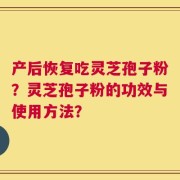 产后恢复吃灵芝孢子粉？灵芝孢子粉的功效与使用方法？