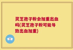 灵芝孢子粉会加重出血吗(灵芝孢子粉可能导致出血加重)