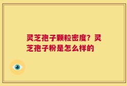 灵芝孢子颗粒密度？灵芝孢子粉是怎么样的