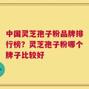 中国灵芝孢子粉品牌排行榜？灵芝孢子粉哪个牌子比较好