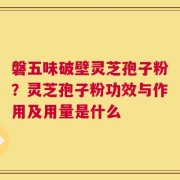磐五味破壁灵芝孢子粉？灵芝孢子粉功效与作用及用量是什么