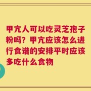 甲亢人可以吃灵芝孢子粉吗？甲亢应该怎么进行食谱的安排平时应该多吃什么食物