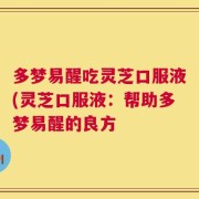 多梦易醒吃灵芝口服液(灵芝口服液：帮助多梦易醒的良方